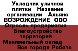 Укладчик уличной плитки › Название организации ­ Альянс ВОЗРОЖДЕНИЕ, ООО › Отрасль предприятия ­ Благоустройство территорий › Минимальный оклад ­ 110 000 - Все города Работа » Вакансии   . Марий Эл респ.,Йошкар-Ола г.